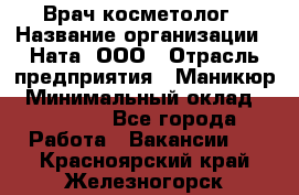 Врач-косметолог › Название организации ­ Ната, ООО › Отрасль предприятия ­ Маникюр › Минимальный оклад ­ 50 000 - Все города Работа » Вакансии   . Красноярский край,Железногорск г.